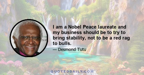 I am a Nobel Peace laureate and my business should be to try to bring stability, not to be a red rag to bulls.