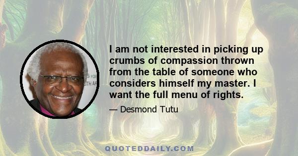 I am not interested in picking up crumbs of compassion thrown from the table of someone who considers himself my master. I want the full menu of rights.