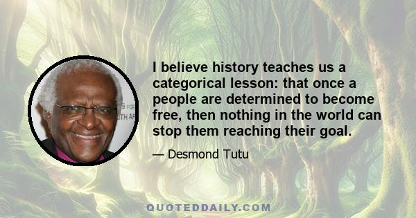 I believe history teaches us a categorical lesson: that once a people are determined to become free, then nothing in the world can stop them reaching their goal.