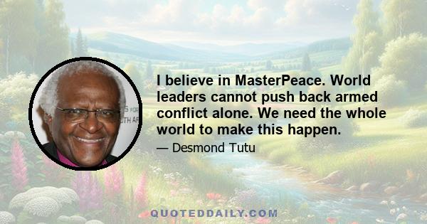 I believe in MasterPeace. World leaders cannot push back armed conflict alone. We need the whole world to make this happen.