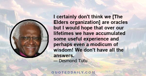 I certainly don't think we [The Elders organization] are oracles but I would hope that over our lifetimes we have accumulated some useful experience and perhaps even a modicum of wisdom! We don't have all the answers.