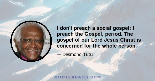 I don't preach a social gospel; I preach the Gospel, period. The gospel of our Lord Jesus Christ is concerned for the whole person.