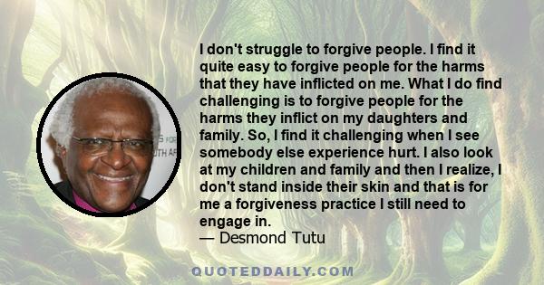 I don't struggle to forgive people. I find it quite easy to forgive people for the harms that they have inflicted on me. What I do find challenging is to forgive people for the harms they inflict on my daughters and