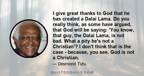 I give great thanks to God that he has created a Dalai Lama. Do you really think, as some have argued, that God will be saying: 'You know, that guy, the Dalai Lama, is not bad. What a pity he's not a Christian'? I don't 