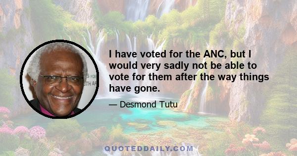 I have voted for the ANC, but I would very sadly not be able to vote for them after the way things have gone.