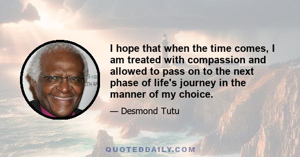 I hope that when the time comes, I am treated with compassion and allowed to pass on to the next phase of life's journey in the manner of my choice.