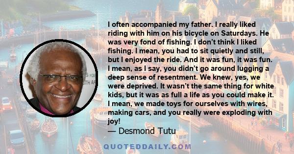 I often accompanied my father. I really liked riding with him on his bicycle on Saturdays. He was very fond of fishing. I don’t think I liked fishing. I mean, you had to sit quietly and still, but I enjoyed the ride.