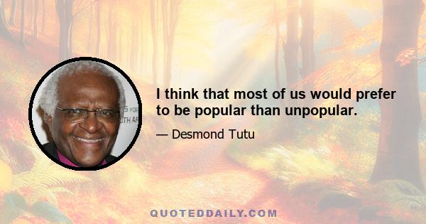 I think that most of us would prefer to be popular than unpopular.