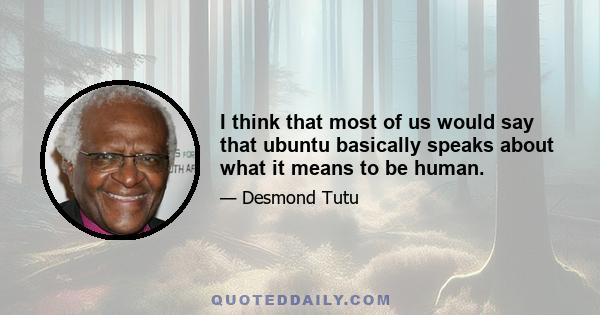 I think that most of us would say that ubuntu basically speaks about what it means to be human.