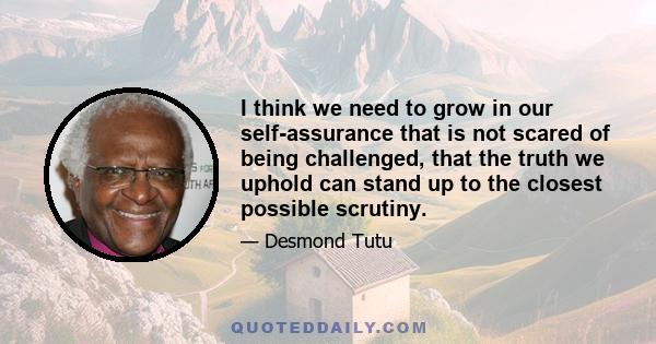 I think we need to grow in our self-assurance that is not scared of being challenged, that the truth we uphold can stand up to the closest possible scrutiny.