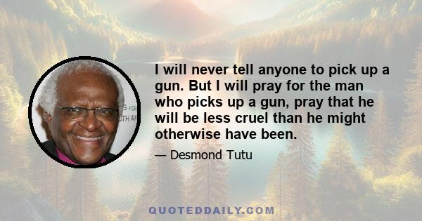 I will never tell anyone to pick up a gun. But I will pray for the man who picks up a gun, pray that he will be less cruel than he might otherwise have been.