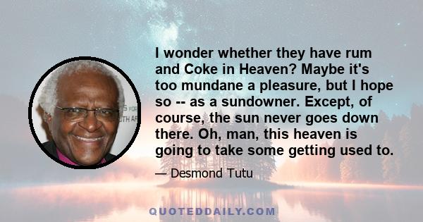 I wonder whether they have rum and Coke in Heaven? Maybe it's too mundane a pleasure, but I hope so -- as a sundowner. Except, of course, the sun never goes down there. Oh, man, this heaven is going to take some getting 