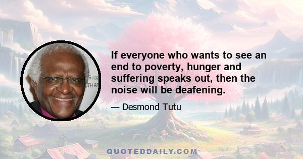 If everyone who wants to see an end to poverty, hunger and suffering speaks out, then the noise will be deafening.