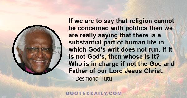 If we are to say that religion cannot be concerned with politics then we are really saying that there is a substantial part of human life in which God's writ does not run. If it is not God's, then whose is it? Who is in 