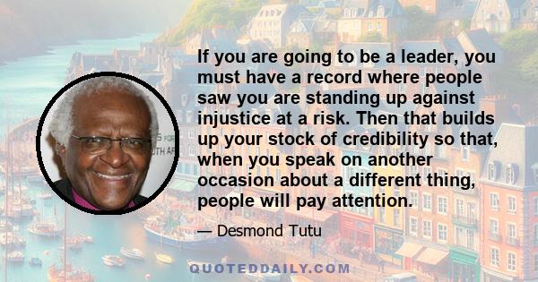 If you are going to be a leader, you must have a record where people saw you are standing up against injustice at a risk. Then that builds up your stock of credibility so that, when you speak on another occasion about a 