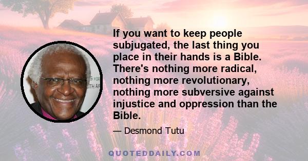 If you want to keep people subjugated, the last thing you place in their hands is a Bible. There's nothing more radical, nothing more revolutionary, nothing more subversive against injustice and oppression than the