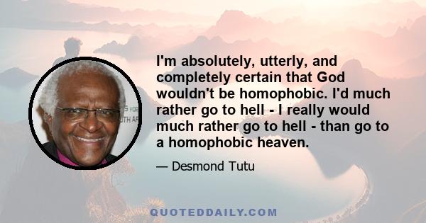 I'm absolutely, utterly, and completely certain that God wouldn't be homophobic. I'd much rather go to hell - I really would much rather go to hell - than go to a homophobic heaven.