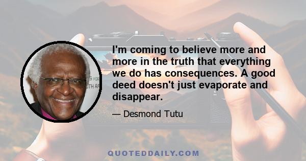 I'm coming to believe more and more in the truth that everything we do has consequences. A good deed doesn't just evaporate and disappear.