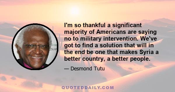 I'm so thankful a significant majority of Americans are saying no to military intervention. We've got to find a solution that will in the end be one that makes Syria a better country, a better people.