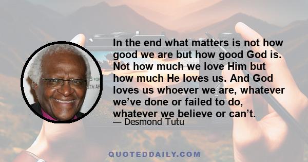 In the end what matters is not how good we are but how good God is. Not how much we love Him but how much He loves us. And God loves us whoever we are, whatever we’ve done or failed to do, whatever we believe or can’t.