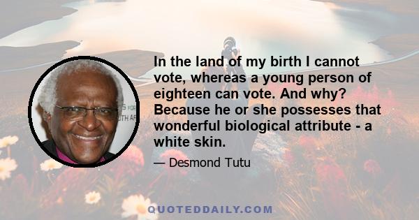 In the land of my birth I cannot vote, whereas a young person of eighteen can vote. And why? Because he or she possesses that wonderful biological attribute - a white skin.