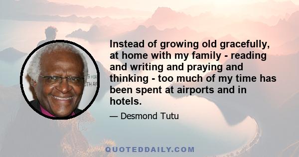 Instead of growing old gracefully, at home with my family - reading and writing and praying and thinking - too much of my time has been spent at airports and in hotels.