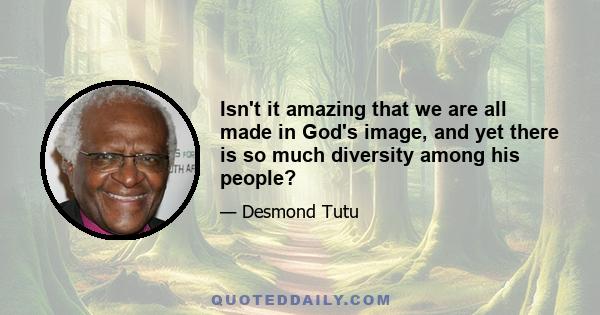 Isn't it amazing that we are all made in God's image, and yet there is so much diversity among his people?