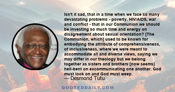 Isn't it sad, that in a time when we face so many devastating problems - poverty, HIV/AIDS, war and conflict - that in our Communion we should be investing so much time and energy on disagreement about sexual