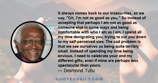 It always comes back to our insecurities, as we say, Oh, I'm not as good as you. So instead of accepting that perhaps I am not as good as someone else in some ways and being comfortable with who I am as I am, I spend