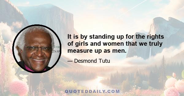 It is by standing up for the rights of girls and women that we truly measure up as men.