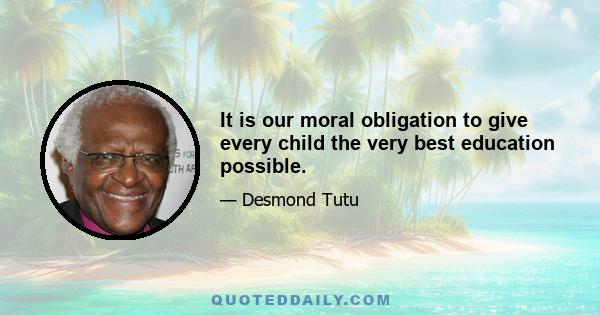 It is our moral obligation to give every child the very best education possible.