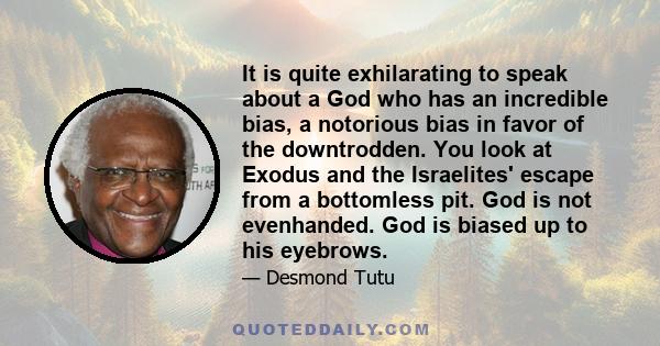 It is quite exhilarating to speak about a God who has an incredible bias, a notorious bias in favor of the downtrodden. You look at Exodus and the Israelites' escape from a bottomless pit. God is not evenhanded. God is