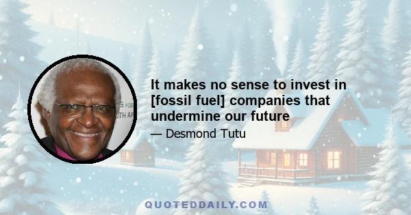 It makes no sense to invest in [fossil fuel] companies that undermine our future