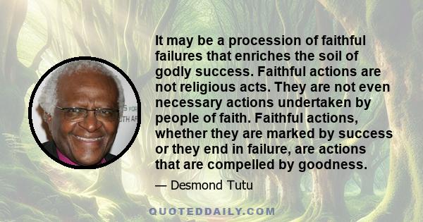 It may be a procession of faithful failures that enriches the soil of godly success. Faithful actions are not religious acts. They are not even necessary actions undertaken by people of faith. Faithful actions, whether