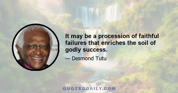 It may be a procession of faithful failures that enriches the soil of godly success.