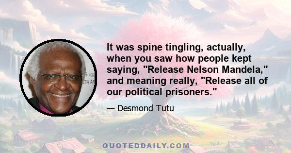 It was spine tingling, actually, when you saw how people kept saying, Release Nelson Mandela, and meaning really, Release all of our political prisoners.