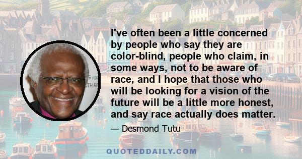 I've often been a little concerned by people who say they are color-blind, people who claim, in some ways, not to be aware of race, and I hope that those who will be looking for a vision of the future will be a little