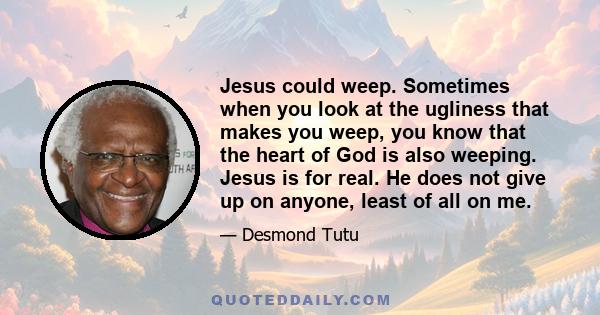 Jesus could weep. Sometimes when you look at the ugliness that makes you weep, you know that the heart of God is also weeping. Jesus is for real. He does not give up on anyone, least of all on me.