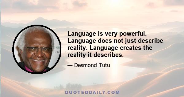 Language is very powerful. Language does not just describe reality. Language creates the reality it describes.