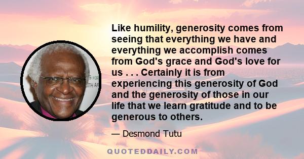 Like humility, generosity comes from seeing that everything we have and everything we accomplish comes from God's grace and God's love for us . . . Certainly it is from experiencing this generosity of God and the