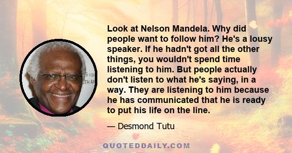 Look at Nelson Mandela. Why did people want to follow him? He's a lousy speaker. If he hadn't got all the other things, you wouldn't spend time listening to him. But people actually don't listen to what he's saying, in