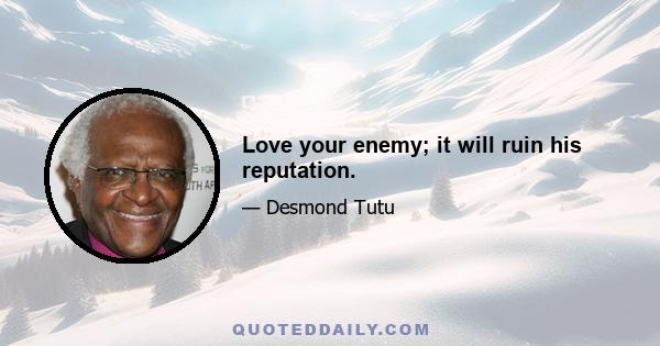 Love your enemy; it will ruin his reputation.