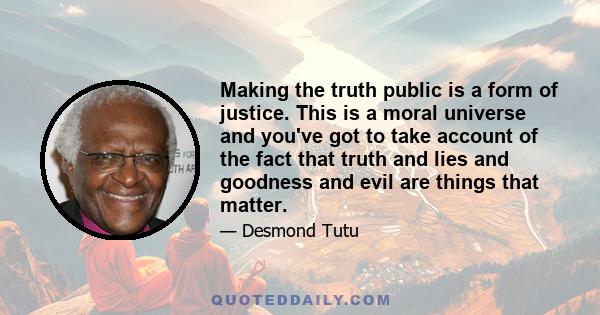 Making the truth public is a form of justice. This is a moral universe and you've got to take account of the fact that truth and lies and goodness and evil are things that matter.