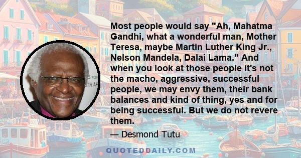 Most people would say Ah, Mahatma Gandhi, what a wonderful man, Mother Teresa, maybe Martin Luther King Jr., Nelson Mandela, Dalai Lama. And when you look at those people it's not the macho, aggressive, successful