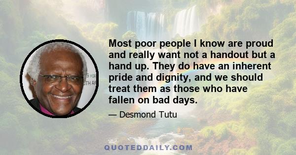 Most poor people I know are proud and really want not a handout but a hand up. They do have an inherent pride and dignity, and we should treat them as those who have fallen on bad days.