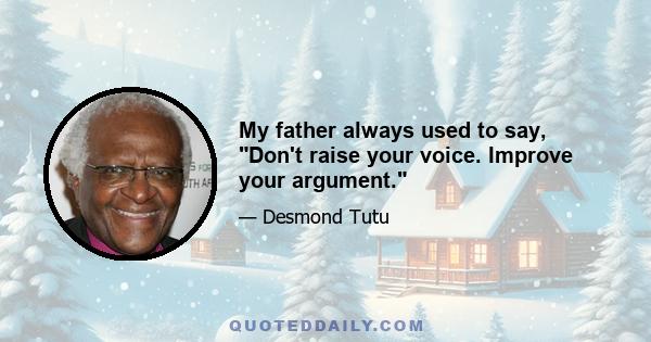 My father always used to say, Don't raise your voice. Improve your argument.