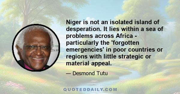 Niger is not an isolated island of desperation. It lies within a sea of problems across Africa - particularly the 'forgotten emergencies' in poor countries or regions with little strategic or material appeal.