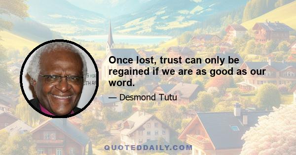 Once lost, trust can only be regained if we are as good as our word.