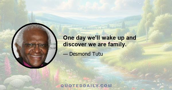 One day we'll wake up and discover we are family.