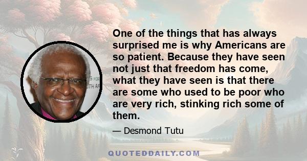 One of the things that has always surprised me is why Americans are so patient. Because they have seen not just that freedom has come, what they have seen is that there are some who used to be poor who are very rich,